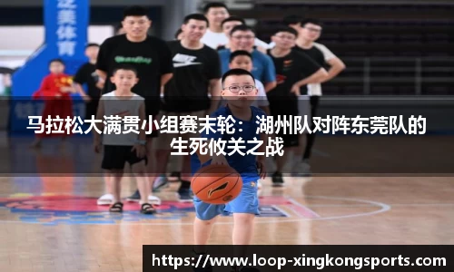 马拉松大满贯小组赛末轮：湖州队对阵东莞队的生死攸关之战