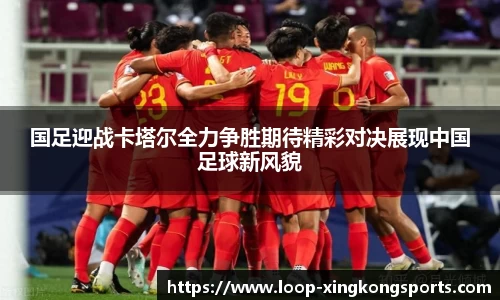 国足迎战卡塔尔全力争胜期待精彩对决展现中国足球新风貌